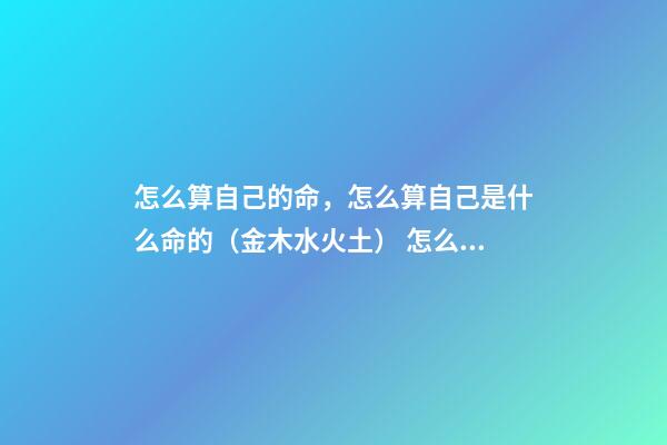 怎么算自己的命，怎么算自己是什么命的（金木水火土） 怎么測算自己什么命，自己是啥命怎么算-第1張-觀點-玄機派